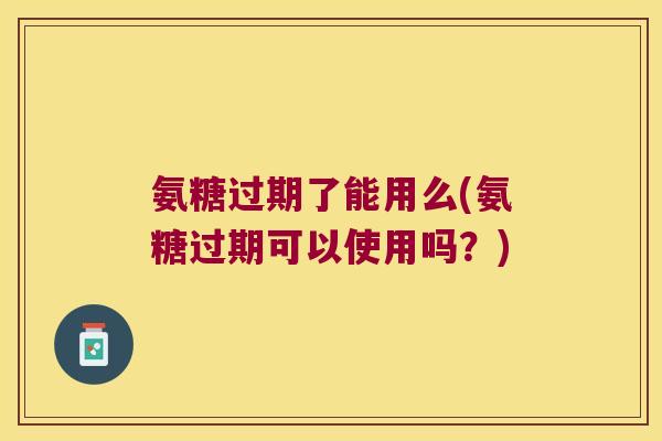 氨糖过期了能用么(氨糖过期可以使用吗?) 氨糖过期了能用么(氨糖过期可以使用吗?)