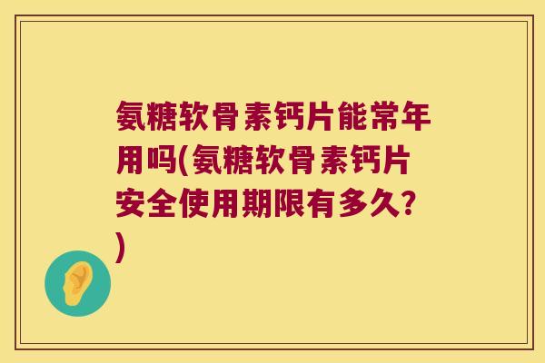 氨糖软骨素钙片能常年用吗(氨糖软骨素钙片安全使用期限有多久？)