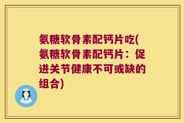 氨糖软骨素配钙片吃(氨糖软骨素配钙片:促进关节健康不可或缺的组合) 氨糖软骨素配钙片吃(氨糖软骨素配钙片:促进关节健康不可或缺的组合)
