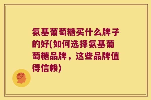 氨基葡萄糖买什么牌子的好(如何选择氨基葡萄糖品牌,这些品牌值得信赖) 氨基葡萄糖买什么牌子的好(如何选择氨基葡萄糖品牌,这些品牌值得信赖)