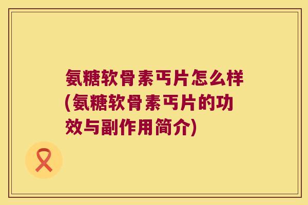 氨糖软骨素丐片怎么样(氨糖软骨素丐片的功效与副作用简介) 氨糖软骨素丐片怎么样(氨糖软骨素丐片的功效与副作用简介)