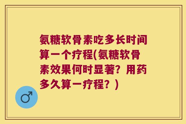 氨糖软骨素吃多长时间算一个疗程(氨糖软骨素效果何时显著？用药多久算一疗程？)