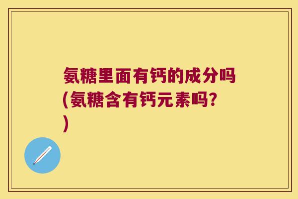 氨糖里面有钙的成分吗(氨糖含有钙元素吗?) 氨糖里面有钙的成分吗(氨糖含有钙元素吗?)
