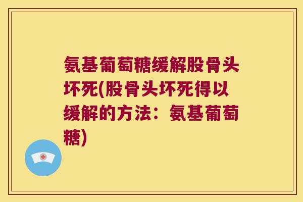 氨基葡萄糖缓解股骨头坏死(股骨头坏死得以缓解的方法:氨基葡萄糖) 氨基葡萄糖缓解股骨头坏死(股骨头坏死得以缓解的方法:氨基葡萄糖)