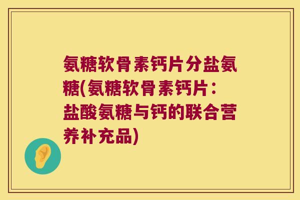 氨糖软骨素钙片分盐氨糖(氨糖软骨素钙片：盐酸氨糖与钙的联合营养补充品)
