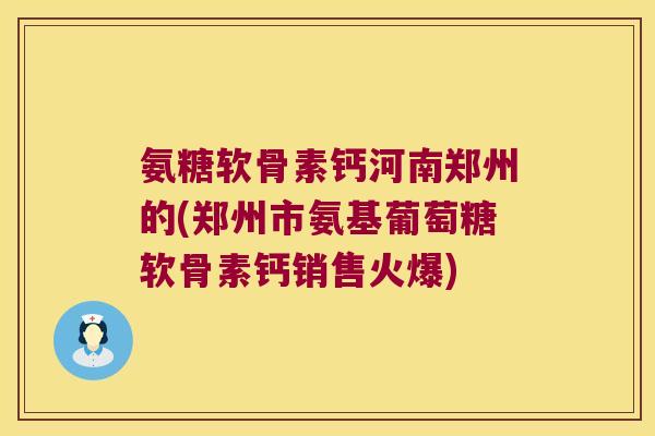 氨糖软骨素钙河南郑州的(郑州市氨基葡萄糖软骨素钙销售火爆) 氨糖软骨素钙河南郑州的(郑州市氨基葡萄糖软骨素钙销售火爆)