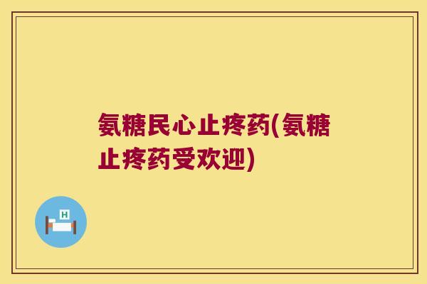 氨糖民心止疼药(氨糖止疼药受欢迎) 氨糖民心止疼药(氨糖止疼药受欢迎)
