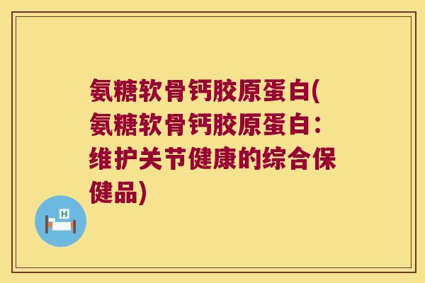 氨糖软骨钙胶原蛋白(氨糖软骨钙胶原蛋白:维护关节健康的综合保健品) 氨糖软骨钙胶原蛋白(氨糖软骨钙胶原蛋白:维护关节健康的综合保健品)