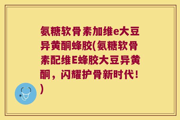 氨糖软骨素加维e大豆异黄酮蜂胶(氨糖软骨素配维E蜂胶大豆异黄酮,闪耀护骨新时代!) 氨糖软骨素加维e大豆异黄酮蜂胶(氨糖软骨素配维E蜂胶大豆异黄酮,闪耀护骨新时代!)