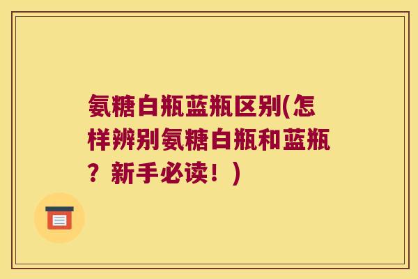 氨糖白瓶蓝瓶区别(怎样辨别氨糖白瓶和蓝瓶？新手必读！)