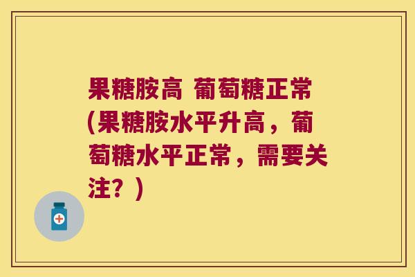 果糖胺高 葡萄糖正常(果糖胺水平升高，葡萄糖水平正常，需要关注？)