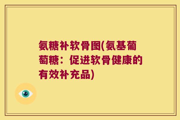 氨糖补软骨图(氨基葡萄糖:促进软骨健康的有效补充品) 氨糖补软骨图(氨基葡萄糖:促进软骨健康的有效补充品)