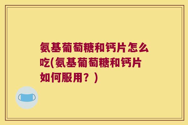 氨基葡萄糖和钙片怎么吃(氨基葡萄糖和钙片如何服用?) 氨基葡萄糖和钙片怎么吃(氨基葡萄糖和钙片如何服用?)