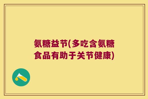 氨糖益节(多吃含氨糖食品有助于关节健康) 氨糖益节(多吃含氨糖食品有助于关节健康)