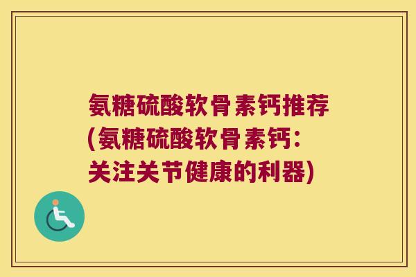 氨糖硫酸软骨素钙推荐(氨糖硫酸软骨素钙：关注关节健康的利器)