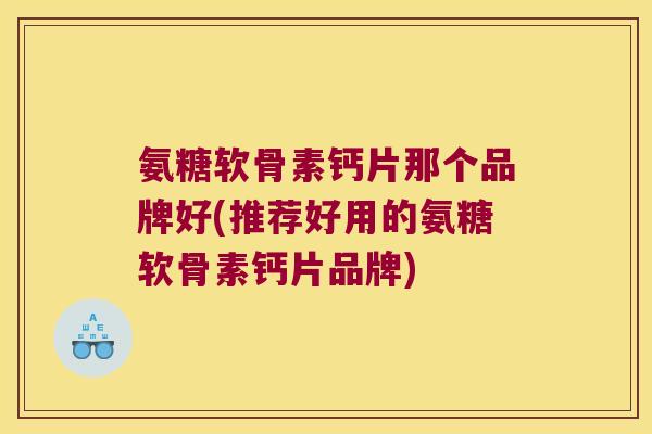 氨糖软骨素钙片那个品牌好(推荐好用的氨糖软骨素钙片品牌) 氨糖软骨素钙片那个品牌好(推荐好用的氨糖软骨素钙片品牌)