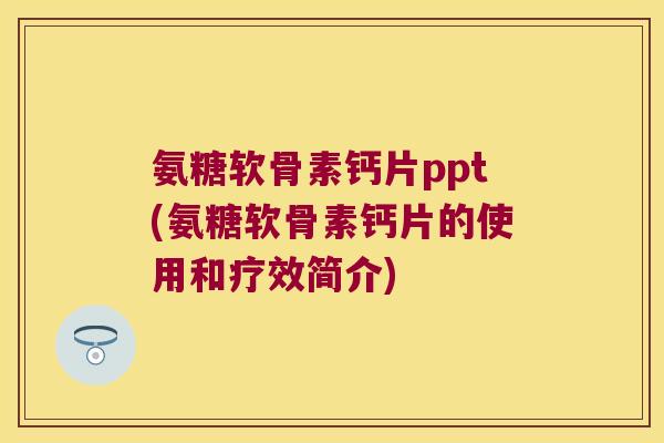 氨糖软骨素钙片ppt(氨糖软骨素钙片的使用和疗效简介)