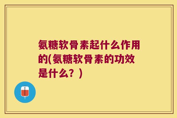 氨糖软骨素起什么作用的(氨糖软骨素的功效是什么?) 氨糖软骨素起什么作用的(氨糖软骨素的功效是什么?)