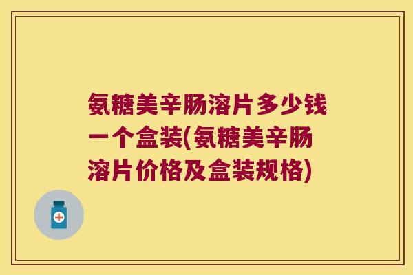 氨糖美辛肠溶片多少钱一个盒装(氨糖美辛肠溶片价格及盒装规格) 氨糖美辛肠溶片多少钱一个盒装(氨糖美辛肠溶片价格及盒装规格)