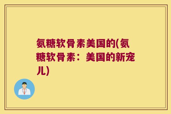 氨糖软骨素美国的(氨糖软骨素:美国的新宠儿) 氨糖软骨素美国的(氨糖软骨素:美国的新宠儿)