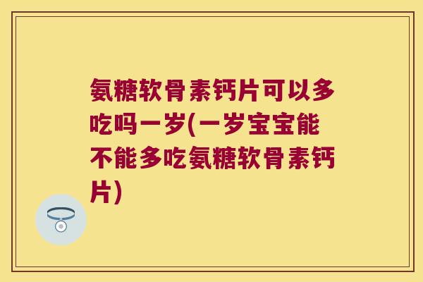 氨糖软骨素钙片可以多吃吗一岁(一岁宝宝能不能多吃氨糖软骨素钙片)