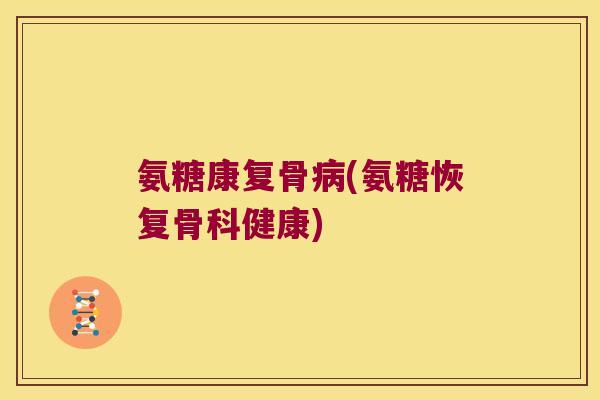 氨糖康复骨(氨糖恢复骨科健康) 氨糖康复骨(氨糖恢复骨科健康)