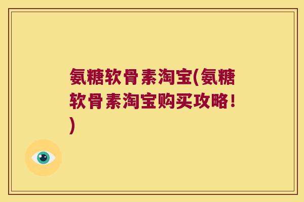 氨糖软骨素淘宝(氨糖软骨素淘宝购买攻略!) 氨糖软骨素淘宝(氨糖软骨素淘宝购买攻略!)