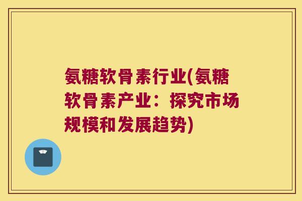 氨糖软骨素行业(氨糖软骨素产业:探究市场规模和发展趋势) 氨糖软骨素行业(氨糖软骨素产业:探究市场规模和发展趋势)