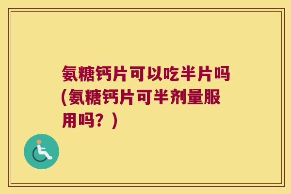 氨糖钙片可以吃半片吗(氨糖钙片可半剂量服用吗?) 氨糖钙片可以吃半片吗(氨糖钙片可半剂量服用吗?)