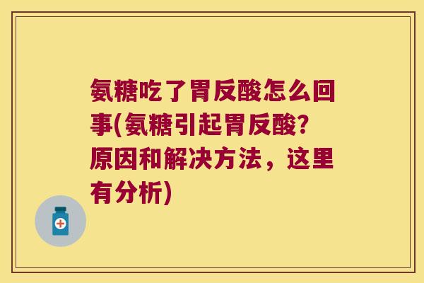 氨糖吃了胃反酸怎么回事(氨糖引起胃反酸?原因和解决方法,这里有分析) 氨糖吃了胃反酸怎么回事(氨糖引起胃反酸?原因和解决方法,这里有分析)