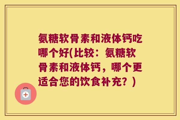 氨糖软骨素和液体钙吃哪个好(比较:氨糖软骨素和液体钙,哪个更适合您的饮食补充?) 氨糖软骨素和液体钙吃哪个好(比较:氨糖软骨素和液体钙,哪个更适合您的饮食补充?)