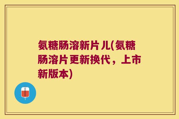 氨糖肠溶新片儿(氨糖肠溶片更新换代,上市新版本) 氨糖肠溶新片儿(氨糖肠溶片更新换代,上市新版本)