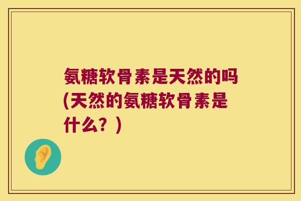 氨糖软骨素是天然的吗(天然的氨糖软骨素是什么？)