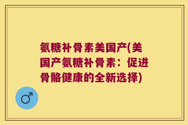 氨糖补骨素美国产(美国产氨糖补骨素：促进骨骼健康的全新选择)