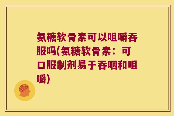 氨糖软骨素可以咀嚼吞服吗(氨糖软骨素：可口服制剂易于吞咽和咀嚼)