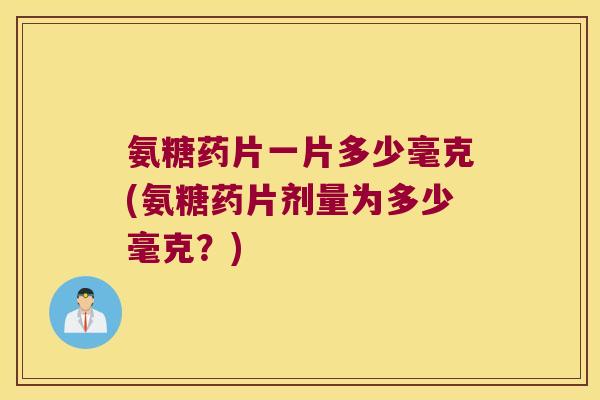 氨糖药片一片多少毫克(氨糖药片剂量为多少毫克?) 氨糖药片一片多少毫克(氨糖药片剂量为多少毫克?)