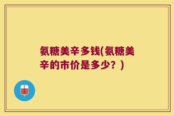 氨糖美辛多钱(氨糖美辛的市价是多少？)