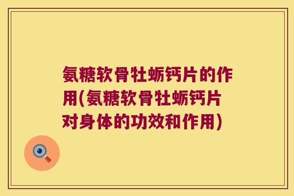 氨糖软骨牡蛎钙片的作用(氨糖软骨牡蛎钙片对身体的功效和作用)