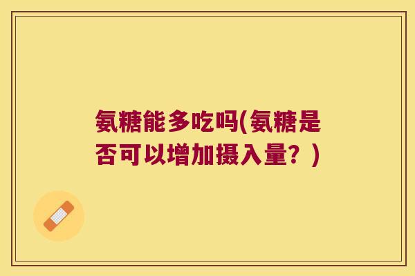 氨糖能多吃吗(氨糖是否可以增加摄入量?) 氨糖能多吃吗(氨糖是否可以增加摄入量?)