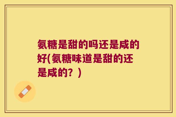 氨糖是甜的吗还是咸的好(氨糖味道是甜的还是咸的?) 氨糖是甜的吗还是咸的好(氨糖味道是甜的还是咸的?)