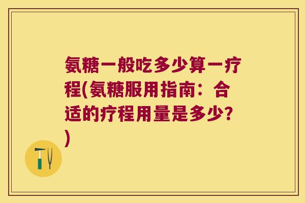 氨糖一般吃多少算一疗程(氨糖服用指南：合适的疗程用量是多少？)