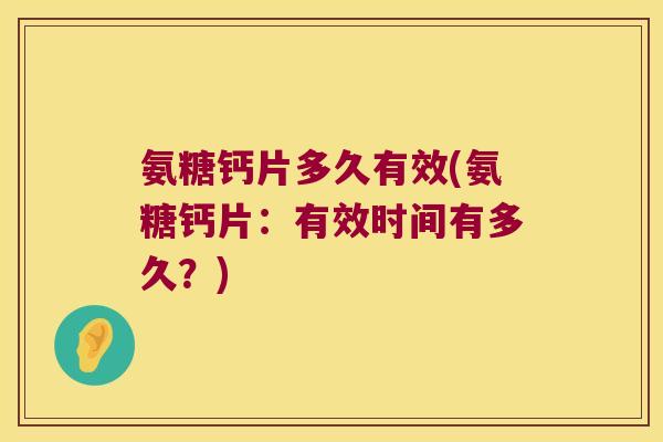 氨糖钙片多久有效(氨糖钙片:有效时间有多久?) 氨糖钙片多久有效(氨糖钙片:有效时间有多久?)