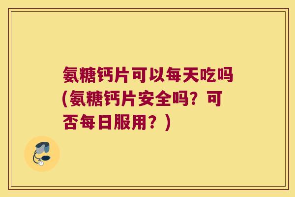氨糖钙片可以每天吃吗(氨糖钙片安全吗?可否每日服用?) 氨糖钙片可以每天吃吗(氨糖钙片安全吗?可否每日服用?)