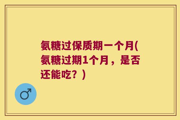 氨糖过保质期一个月(氨糖过期1个月，是否还能吃？)