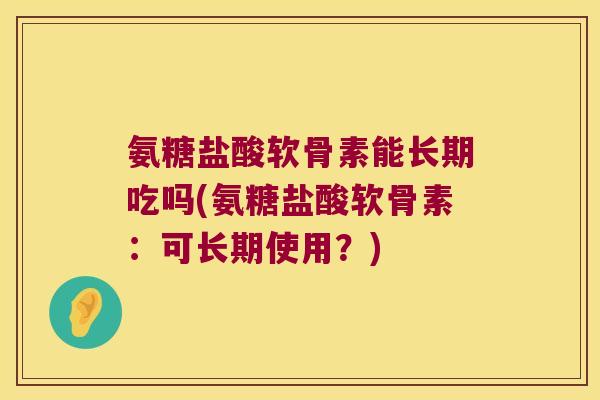 氨糖盐酸软骨素能长期吃吗(氨糖盐酸软骨素:可长期使用?) 氨糖盐酸软骨素能长期吃吗(氨糖盐酸软骨素:可长期使用?)