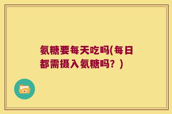 氨糖要每天吃吗(每日都需摄入氨糖吗?) 氨糖要每天吃吗(每日都需摄入氨糖吗?)