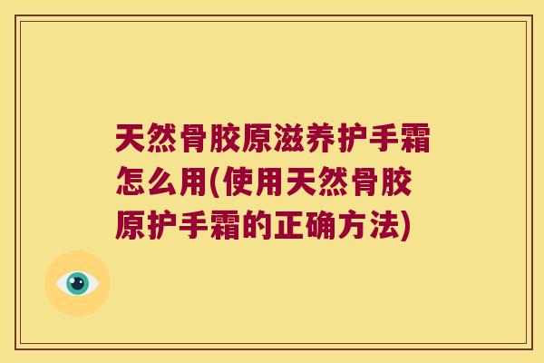 天然骨胶原滋养护手霜怎么用(使用天然骨胶原护手霜的正确方法) 天然骨胶原滋养护手霜怎么用(使用天然骨胶原护手霜的正确方法)