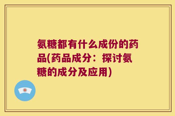 氨糖都有什么成份的药品(药品成分:探讨氨糖的成分及应用) 氨糖都有什么成份的药品(药品成分:探讨氨糖的成分及应用)