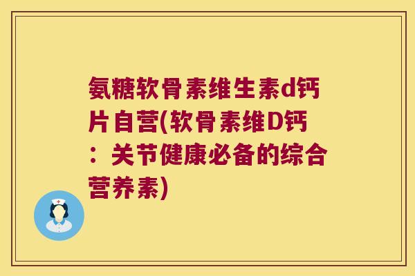 氨糖软骨素维生素d钙片自营(软骨素维D钙:关节健康必备的综合营养素) 氨糖软骨素维生素d钙片自营(软骨素维D钙:关节健康必备的综合营养素)