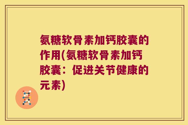 氨糖软骨素加钙胶囊的作用(氨糖软骨素加钙胶囊:促进关节健康的元素) 氨糖软骨素加钙胶囊的作用(氨糖软骨素加钙胶囊:促进关节健康的元素)